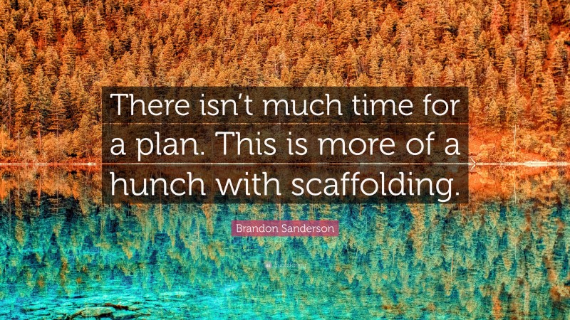 Brandon Sanderson Quote: “There isn’t much time for a plan. This is more of a hunch with scaffolding.”
