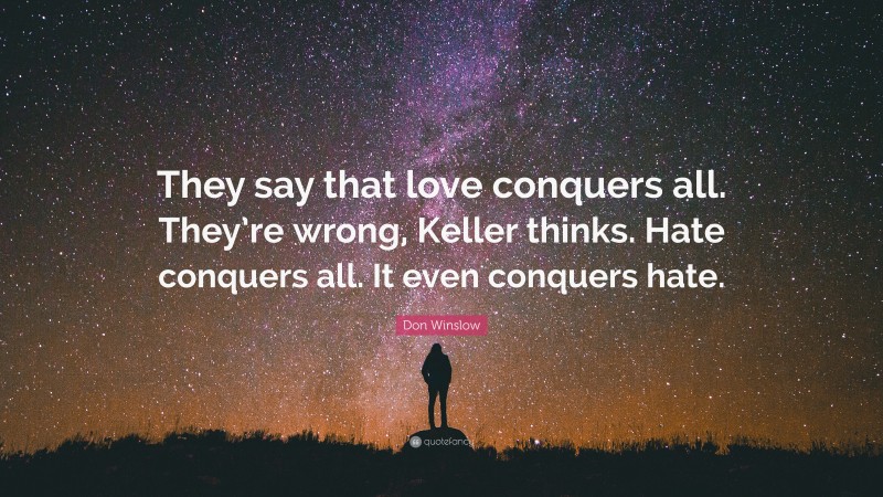 Don Winslow Quote: “They say that love conquers all. They’re wrong, Keller thinks. Hate conquers all. It even conquers hate.”