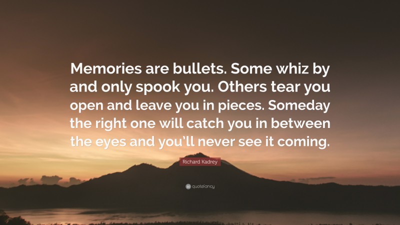Richard Kadrey Quote: “Memories are bullets. Some whiz by and only spook you. Others tear you open and leave you in pieces. Someday the right one will catch you in between the eyes and you’ll never see it coming.”