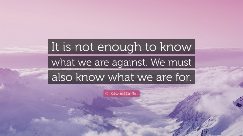 G. Edward Griffin Quote: “It is not enough to know what we are against. We must also know what we are for.”