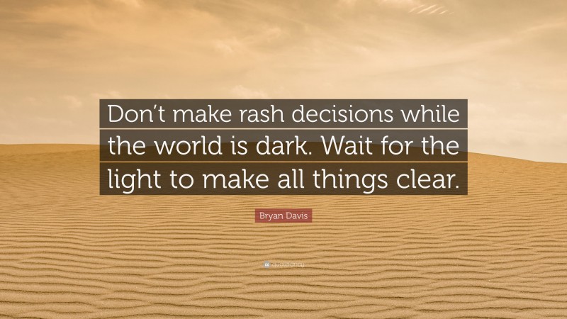 Bryan Davis Quote: “Don’t make rash decisions while the world is dark. Wait for the light to make all things clear.”