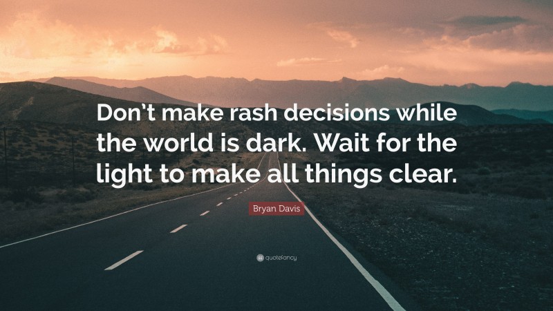 Bryan Davis Quote: “Don’t make rash decisions while the world is dark. Wait for the light to make all things clear.”