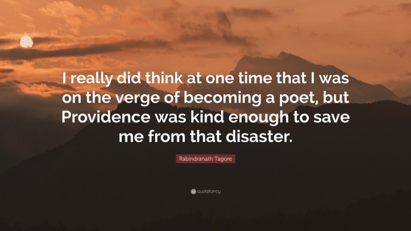 Rabindranath Tagore Quote: “I really did think at one time that I was on the verge of becoming a poet, but Providence was kind enough to save me from that disaster.”