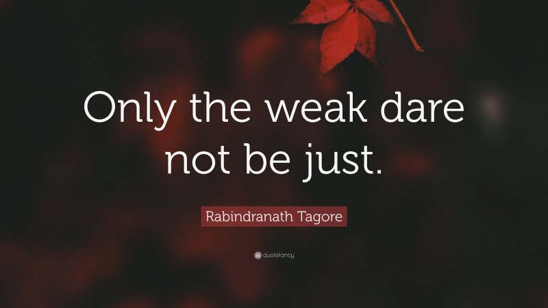 Rabindranath Tagore Quote: “Only the weak dare not be just.”