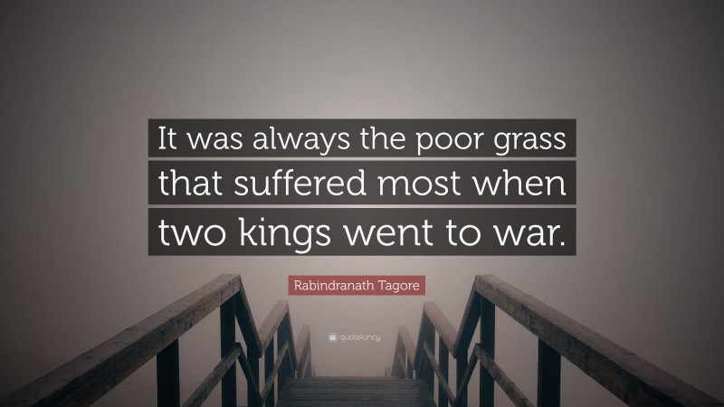 Rabindranath Tagore Quote: “It was always the poor grass that suffered most when two kings went to war.”
