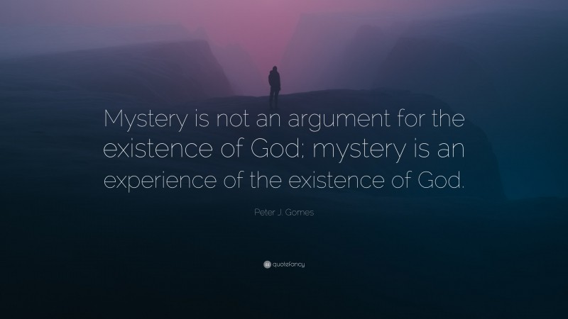 Peter J. Gomes Quote: “Mystery is not an argument for the existence of God; mystery is an experience of the existence of God.”