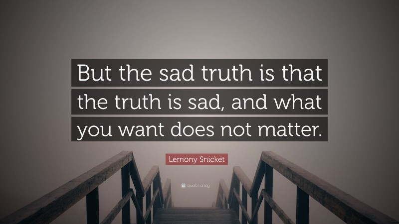 Lemony Snicket Quote: “But the sad truth is that the truth is sad, and what you want does not matter.”
