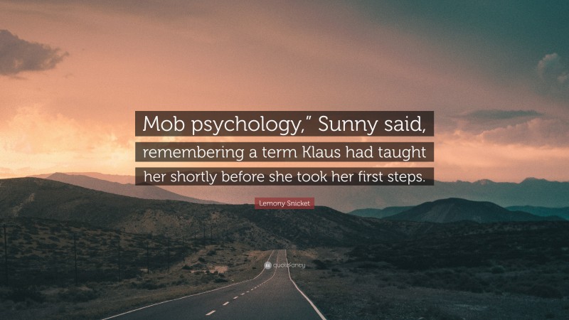 Lemony Snicket Quote: “Mob psychology,” Sunny said, remembering a term Klaus had taught her shortly before she took her first steps.”