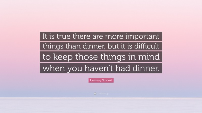 Lemony Snicket Quote: “It is true there are more important things than dinner, but it is difficult to keep those things in mind when you haven’t had dinner.”
