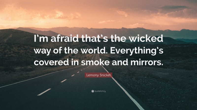 Lemony Snicket Quote: “I’m afraid that’s the wicked way of the world. Everything’s covered in smoke and mirrors.”