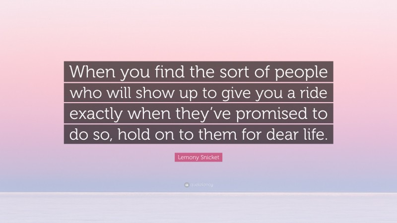 Lemony Snicket Quote: “When you find the sort of people who will show up to give you a ride exactly when they’ve promised to do so, hold on to them for dear life.”