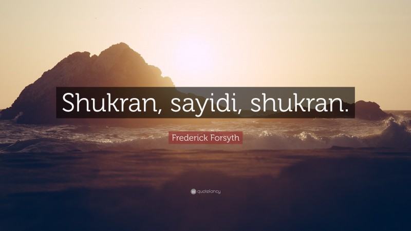 Frederick Forsyth Quote: “Shukran, sayidi, shukran.”