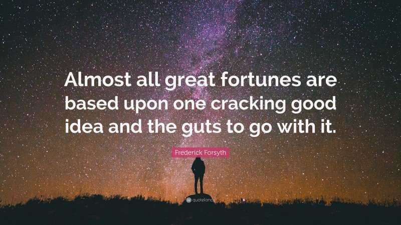 Frederick Forsyth Quote: “Almost all great fortunes are based upon one cracking good idea and the guts to go with it.”