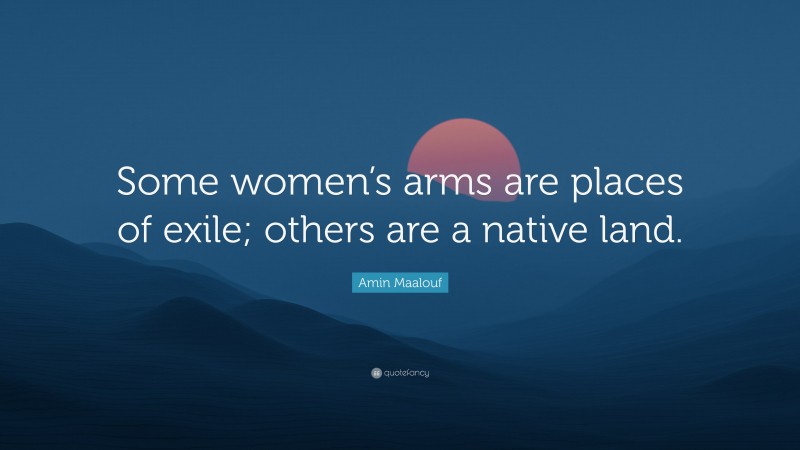 Amin Maalouf Quote: “Some women’s arms are places of exile; others are a native land.”