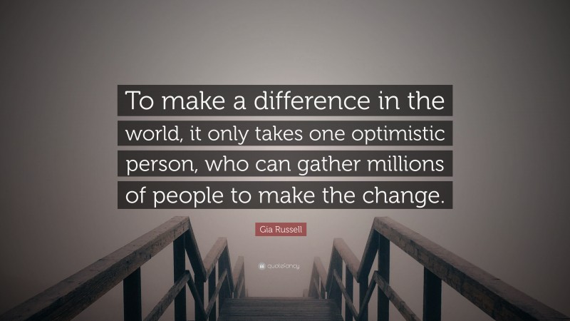 Gia Russell Quote: “To make a difference in the world, it only takes one optimistic person, who can gather millions of people to make the change.”