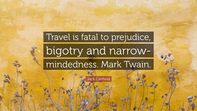 Jack Canfield Quote: “Travel is fatal to prejudice, bigotry and narrow-mindedness. Mark Twain.”