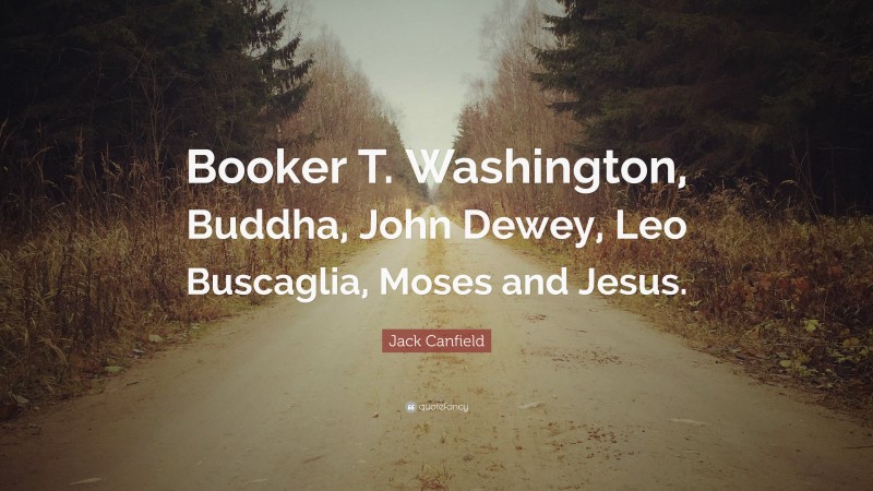 Jack Canfield Quote: “Booker T. Washington, Buddha, John Dewey, Leo Buscaglia, Moses and Jesus.”