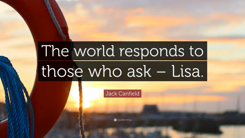 Jack Canfield Quote: “The world responds to those who ask – Lisa.”