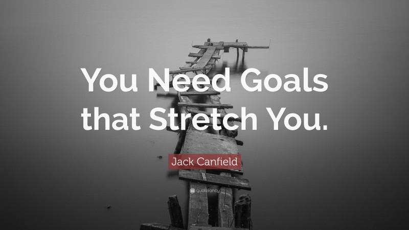 Jack Canfield Quote: “You Need Goals that Stretch You.”