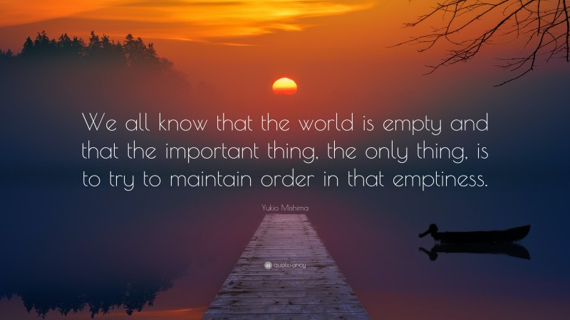 Yukio Mishima Quote: “We all know that the world is empty and that the important thing, the only thing, is to try to maintain order in that emptiness.”