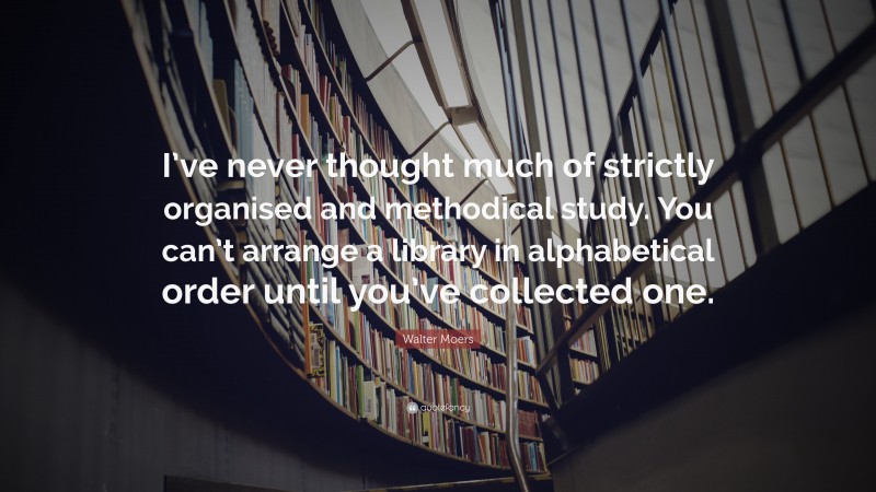 Walter Moers Quote: “I’ve never thought much of strictly organised and methodical study. You can’t arrange a library in alphabetical order until you’ve collected one.”