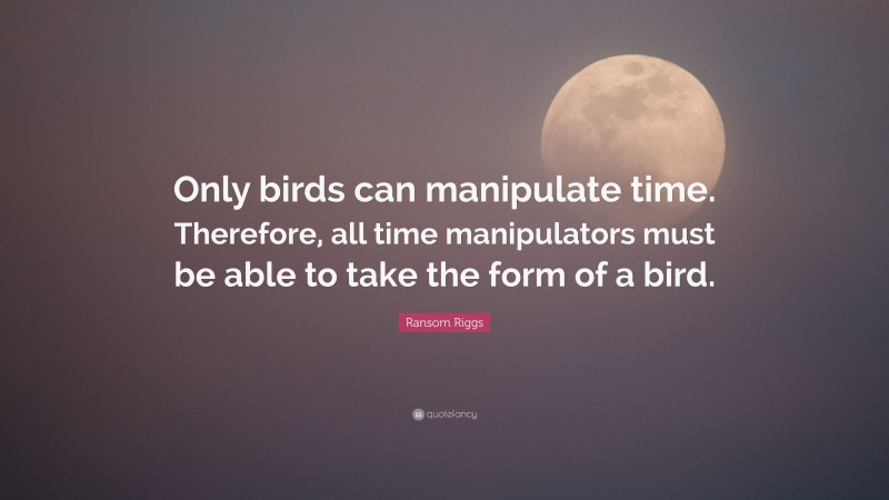 Ransom Riggs Quote: “Only birds can manipulate time. Therefore, all time manipulators must be able to take the form of a bird.”
