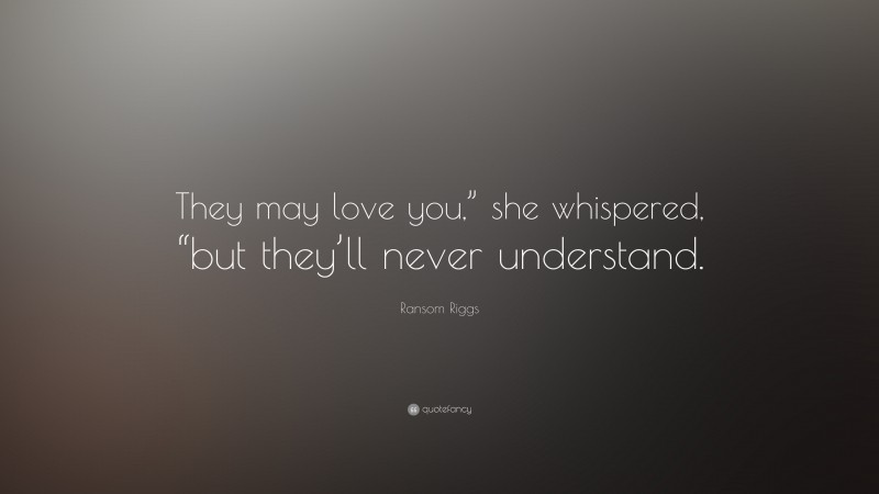 Ransom Riggs Quote: “They may love you,” she whispered, “but they’ll never understand.”