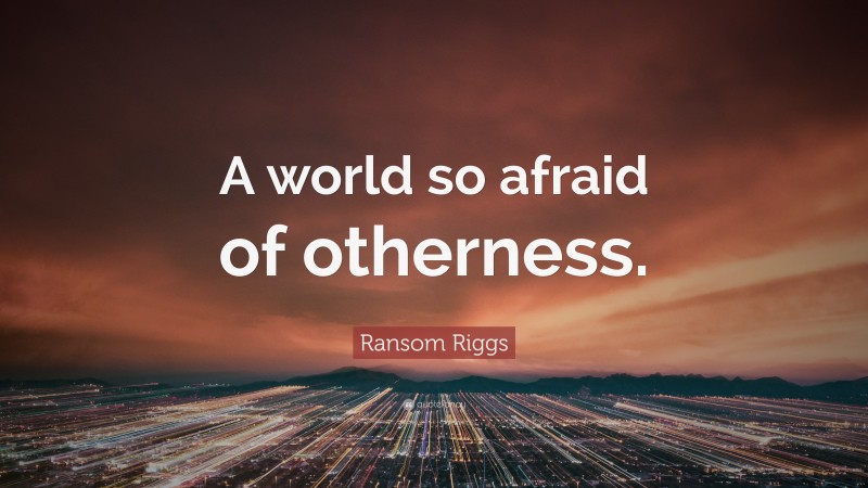 Ransom Riggs Quote: “A world so afraid of otherness.”