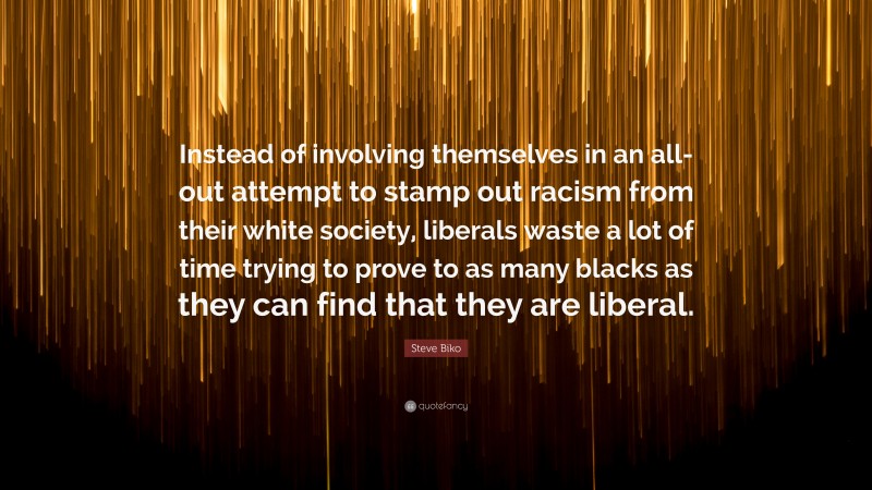 Steve Biko Quote: “Instead of involving themselves in an all-out attempt to stamp out racism from their white society, liberals waste a lot of time trying to prove to as many blacks as they can find that they are liberal.”