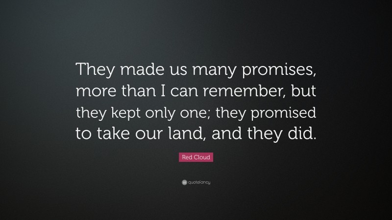 Red Cloud Quote: “They made us many promises, more than I can remember, but they kept only one; they promised to take our land, and they did.”