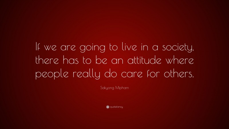 Sakyong Mipham Quote: “If we are going to live in a society, there has to be an attitude where people really do care for others.”
