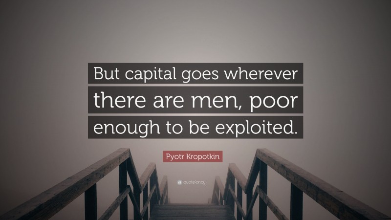 Pyotr Kropotkin Quote: “But capital goes wherever there are men, poor enough to be exploited.”