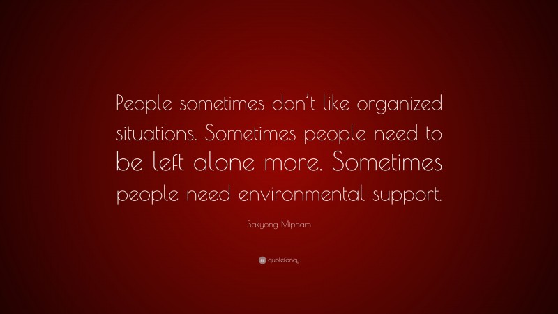 Sakyong Mipham Quote: “People sometimes don’t like organized situations. Sometimes people need to be left alone more. Sometimes people need environmental support.”