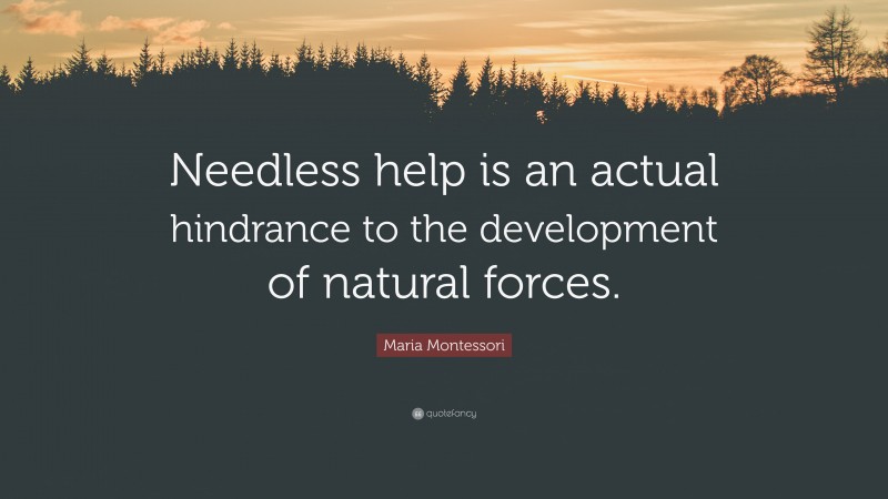 Maria Montessori Quote: “Needless help is an actual hindrance to the development of natural forces.”