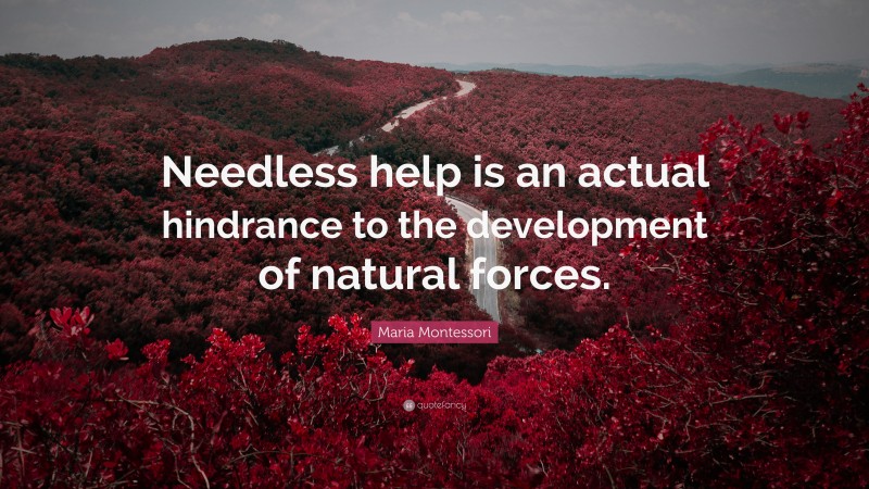 Maria Montessori Quote: “Needless help is an actual hindrance to the development of natural forces.”