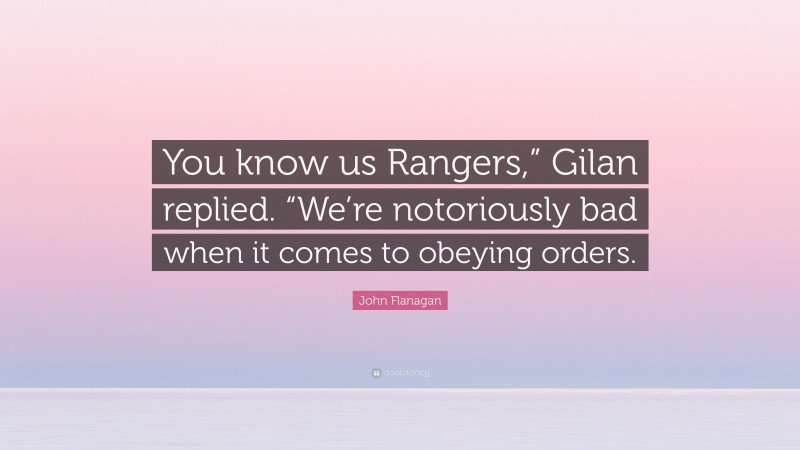 John Flanagan Quote: “You know us Rangers,” Gilan replied. “We’re notoriously bad when it comes to obeying orders.”