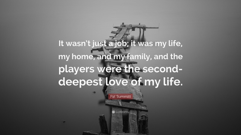 Pat Summitt Quote: “It wasn’t just a job; it was my life, my home, and my family, and the players were the second-deepest love of my life.”