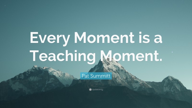 Pat Summitt Quote: “Every Moment is a Teaching Moment.”