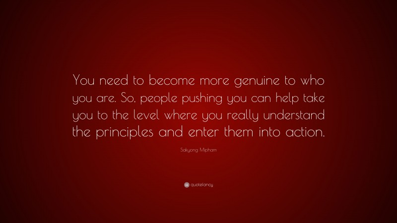 Sakyong Mipham Quote: “You need to become more genuine to who you are. So, people pushing you can help take you to the level where you really understand the principles and enter them into action.”