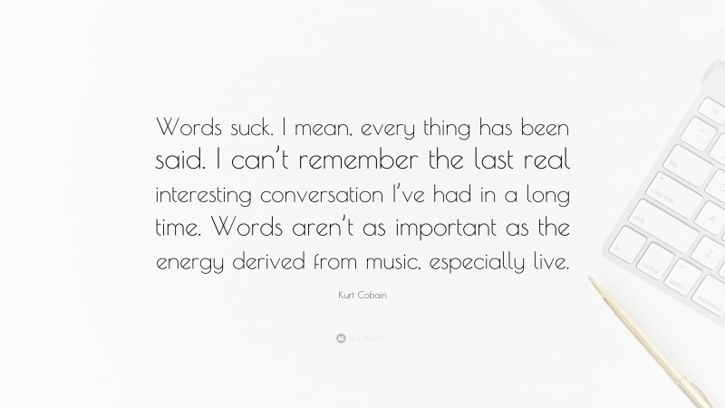 Kurt Cobain Quote: “Words suck. I mean, every thing has been said. I can’t remember the last real interesting conversation I’ve had in a long time. Words aren’t as important as the energy derived from music, especially live.”