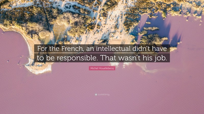 Michel Houellebecq Quote: “For the French, an intellectual didn’t have to be responsible. That wasn’t his job.”