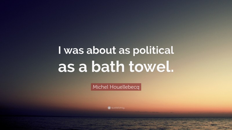 Michel Houellebecq Quote: “I was about as political as a bath towel.”