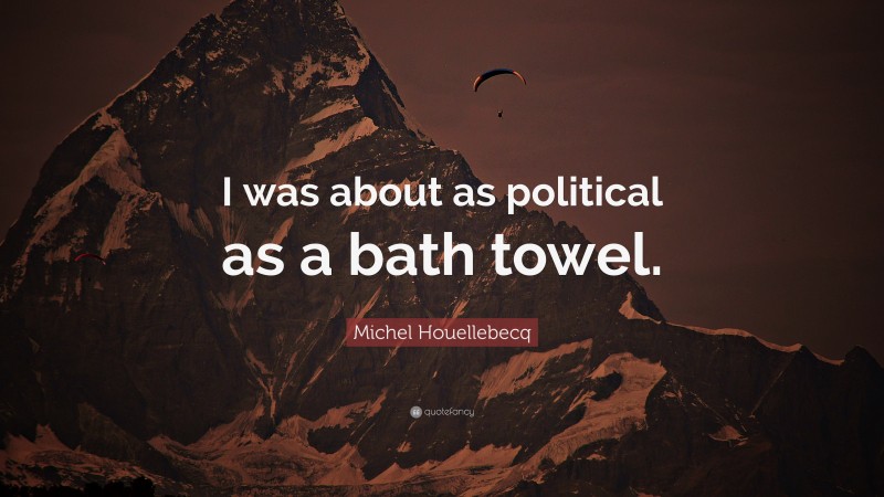 Michel Houellebecq Quote: “I was about as political as a bath towel.”