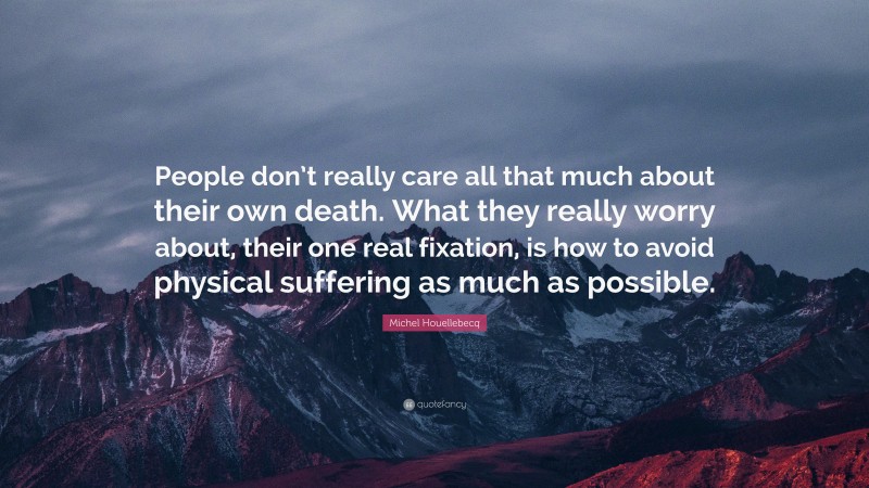 Michel Houellebecq Quote: “People don’t really care all that much about their own death. What they really worry about, their one real fixation, is how to avoid physical suffering as much as possible.”
