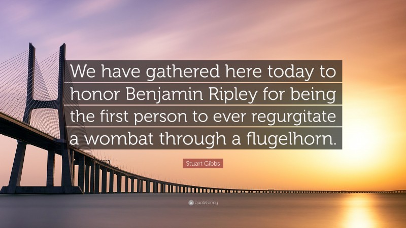 Stuart Gibbs Quote: “We have gathered here today to honor Benjamin Ripley for being the first person to ever regurgitate a wombat through a flugelhorn.”