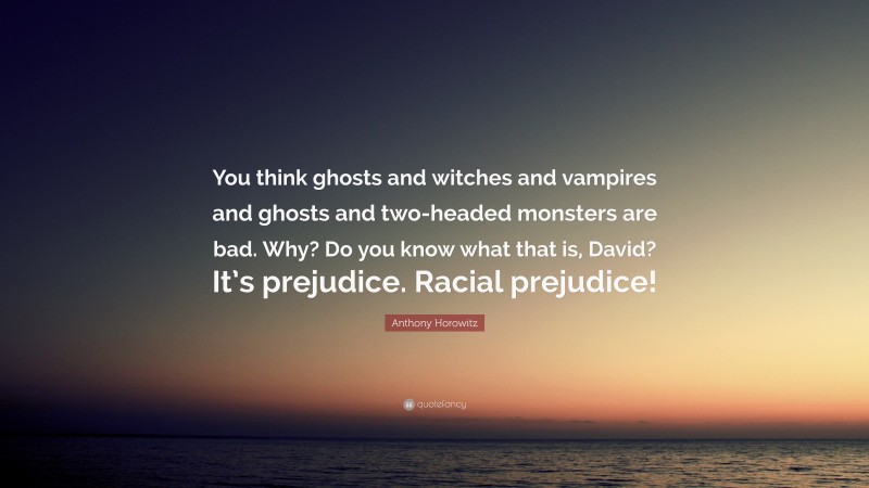Anthony Horowitz Quote: “You think ghosts and witches and vampires and ghosts and two-headed monsters are bad. Why? Do you know what that is, David? It’s prejudice. Racial prejudice!”