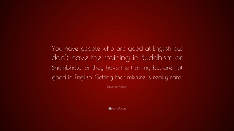 Sakyong Mipham Quote: “You have people who are good at English but don’t have the training in Buddhism or Shambhala, or they have the training but are not good in English. Getting that mixture is really rare.”