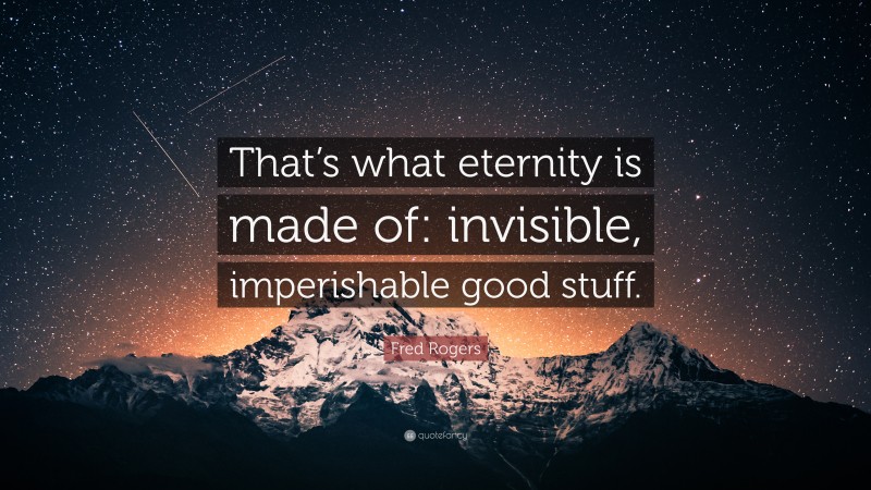 Fred Rogers Quote: “That’s what eternity is made of: invisible, imperishable good stuff.”