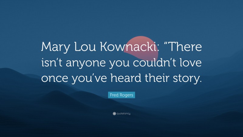 Fred Rogers Quote: “Mary Lou Kownacki: “There isn’t anyone you couldn’t love once you’ve heard their story.”