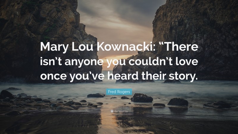 Fred Rogers Quote: “Mary Lou Kownacki: “There isn’t anyone you couldn’t love once you’ve heard their story.”